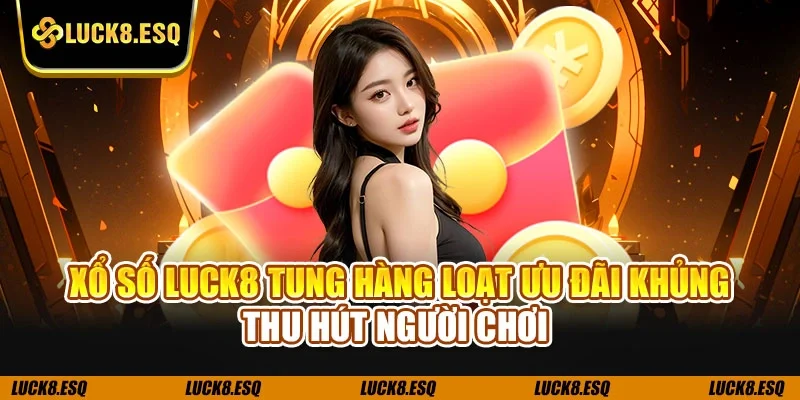 Xổ số LUCK8 tung hàng loạt ưu đãi khủng thu hút người chơi 